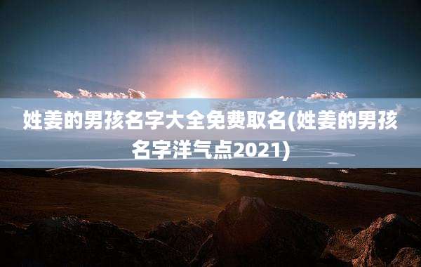姓姜的男孩名字大全免费取名(姓姜的男孩名字洋气点2021)