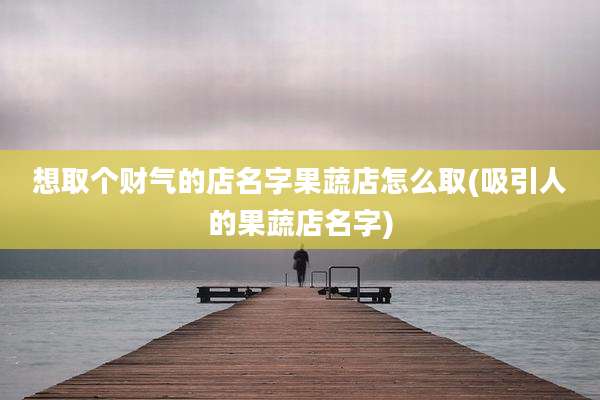 想取个财气的店名字果蔬店怎么取(吸引人的果蔬店名字)