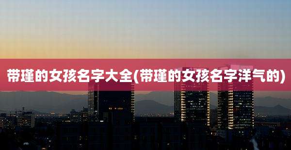 带瑾的女孩名字大全(带瑾的女孩名字洋气的)