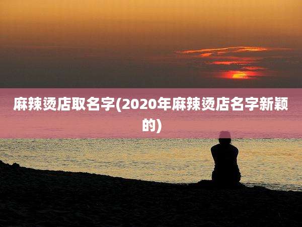麻辣烫店取名字(2020年麻辣烫店名字新颖的)