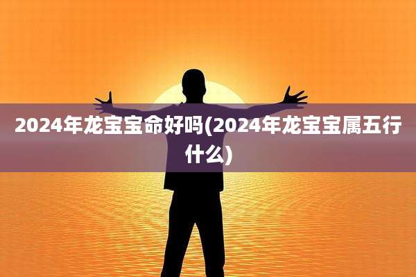 2024年龙宝宝命好吗(2024年龙宝宝属五行什么)