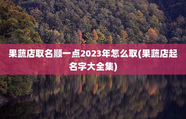 果蔬店取名顺一点2023年怎么取(果蔬店起名字大全集)