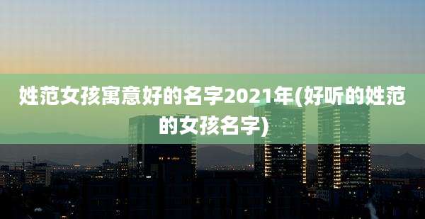 姓范女孩寓意好的名字2021年(好听的姓范的女孩名字)