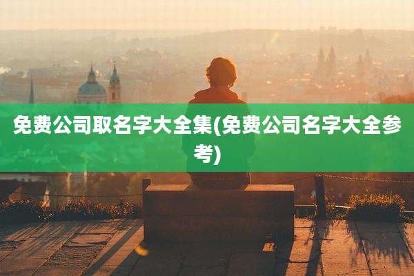 免费公司取名字大全集(免费公司名字大全参考)