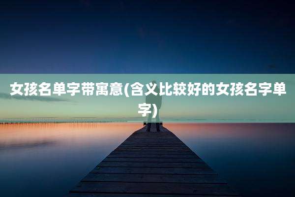 女孩名单字带寓意(含义比较好的女孩名字单字)