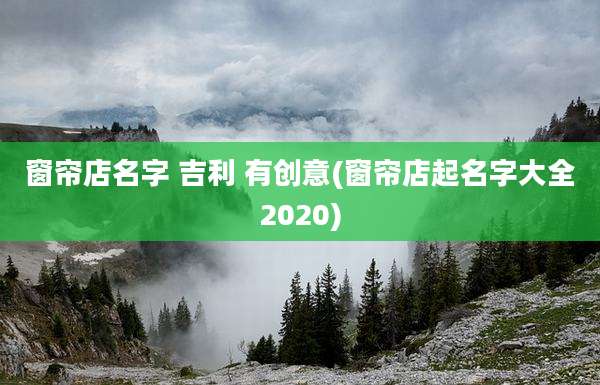 窗帘店名字 吉利 有创意(窗帘店起名字大全2020)