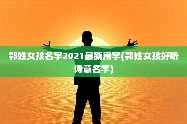 郭姓女孩名字2021最新用字(郭姓女孩好听诗意名字)