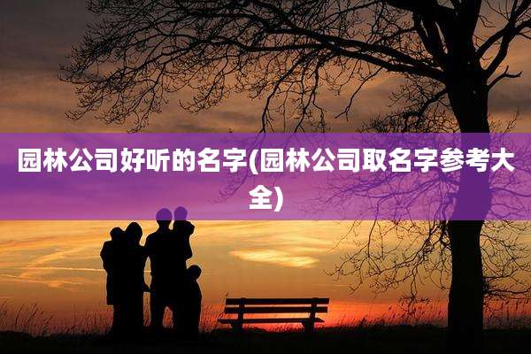 园林公司好听的名字(园林公司取名字参考大全)