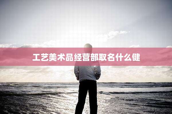 工艺美术品经营部取名什么健