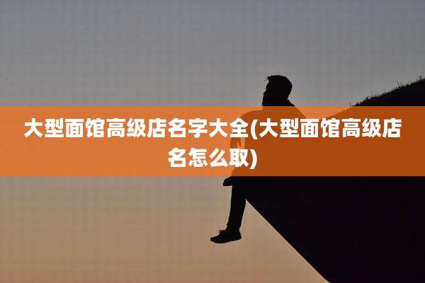 大型面馆高级店名字大全(大型面馆高级店名怎么取)