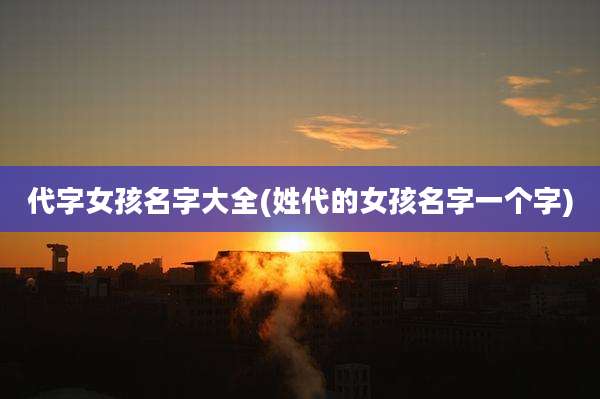 代字女孩名字大全(姓代的女孩名字一个字)