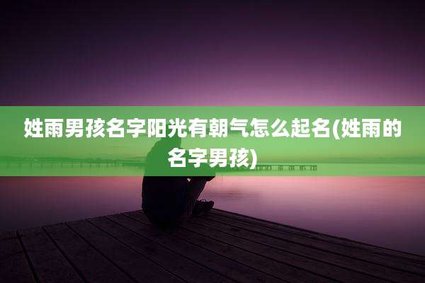 姓雨男孩名字阳光有朝气怎么起名(姓雨的名字男孩)