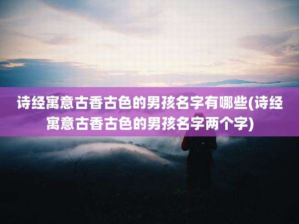 诗经寓意古香古色的男孩名字有哪些(诗经寓意古香古色的男孩名字两个字)