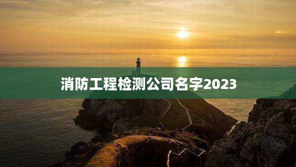 消防工程检测公司名字2023