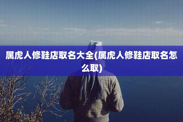 属虎人修鞋店取名大全(属虎人修鞋店取名怎么取)