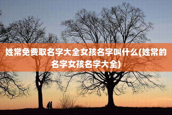 姓常免费取名字大全女孩名字叫什么(姓常的名字女孩名字大全)