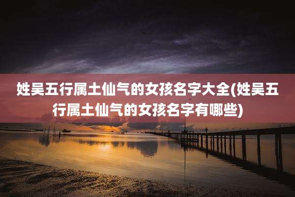 姓吴五行属土仙气的女孩名字大全(姓吴五行属土仙气的女孩名字有哪些)