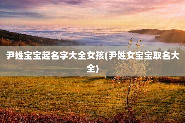 尹姓宝宝起名字大全女孩(尹姓女宝宝取名大全)