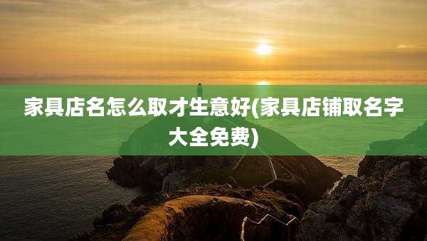 家具店名怎么取才生意好(家具店铺取名字大全免费)