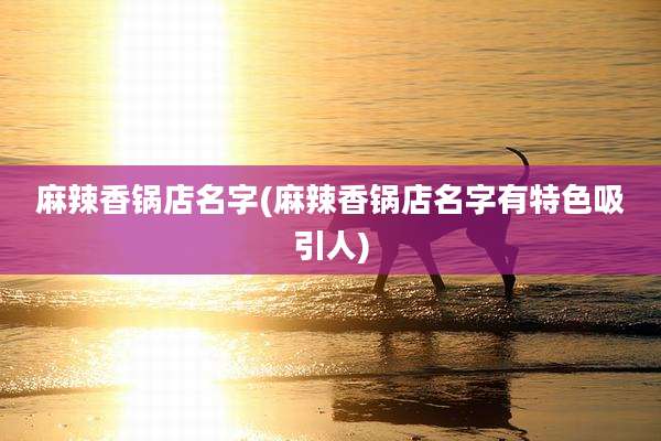 麻辣香锅店名字(麻辣香锅店名字有特色吸引人)