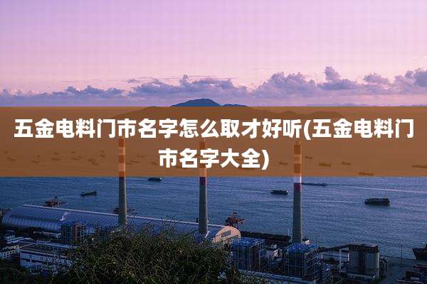 五金电料门市名字怎么取才好听(五金电料门市名字大全)