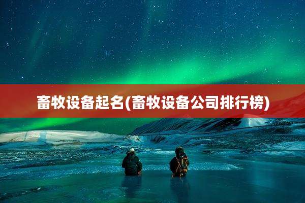 畜牧设备起名(畜牧设备公司排行榜)