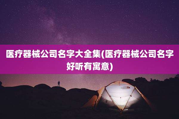 医疗器械公司名字大全集(医疗器械公司名字好听有寓意)