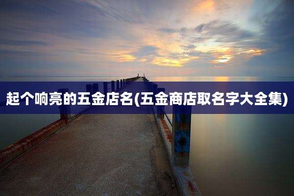 起个响亮的五金店名(五金商店取名字大全集)