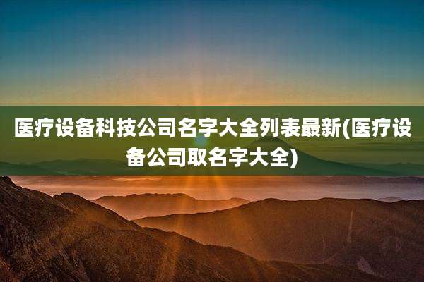 医疗设备科技公司名字大全列表最新(医疗设备公司取名字大全)
