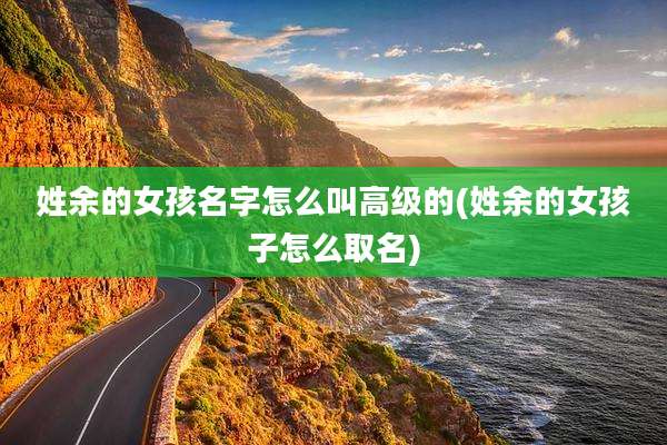 姓余的女孩名字怎么叫高级的(姓余的女孩子怎么取名)