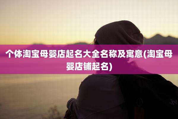 个体淘宝母婴店起名大全名称及寓意(淘宝母婴店铺起名)