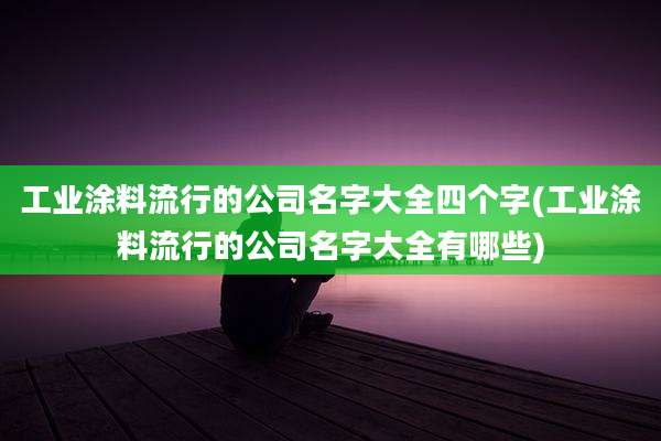 工业涂料流行的公司名字大全四个字(工业涂料流行的公司名字大全有哪些)