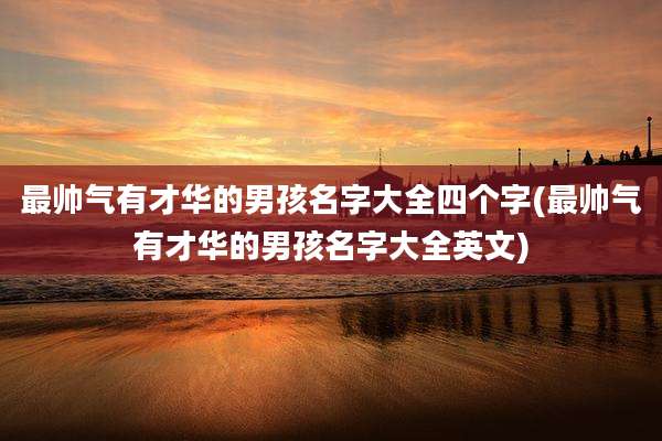 最帅气有才华的男孩名字大全四个字(最帅气有才华的男孩名字大全英文)