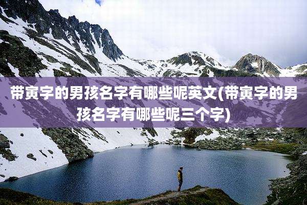 带寅字的男孩名字有哪些呢英文(带寅字的男孩名字有哪些呢三个字)