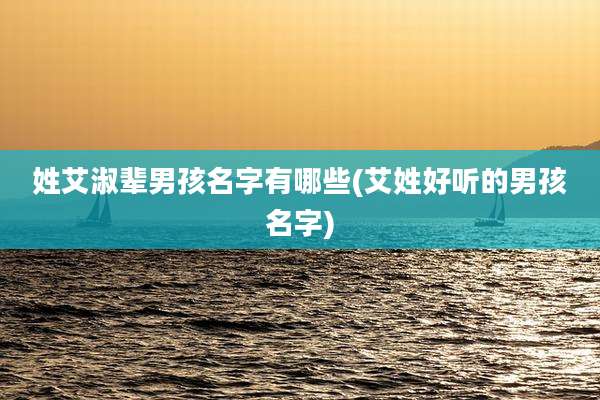 姓艾淑辈男孩名字有哪些(艾姓好听的男孩名字)