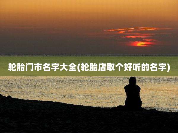 轮胎门市名字大全(轮胎店取个好听的名字)