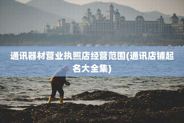 通讯器材营业执照店经营范围(通讯店铺起名大全集)