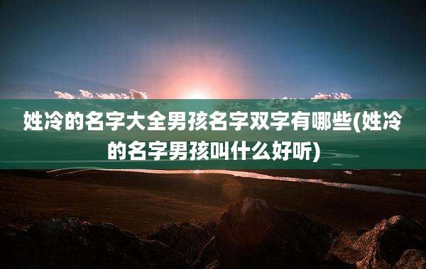 姓冷的名字大全男孩名字双字有哪些(姓冷的名字男孩叫什么好听)