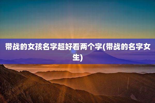 带战的女孩名字超好看两个字(带战的名字女生)