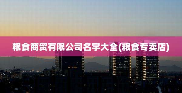 粮食商贸有限公司名字大全(粮食专卖店)
