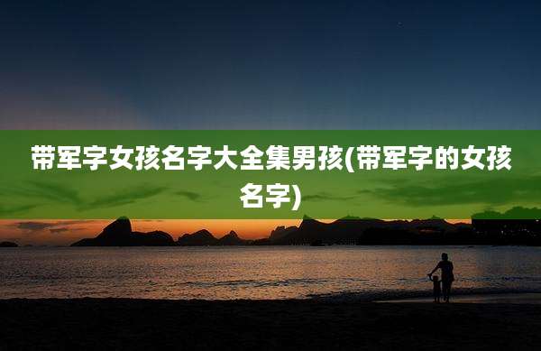 带军字女孩名字大全集男孩(带军字的女孩名字)