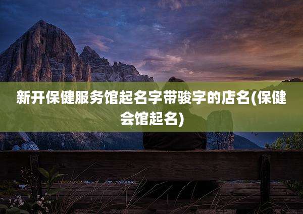 新开保健服务馆起名字带骏字的店名(保健会馆起名)