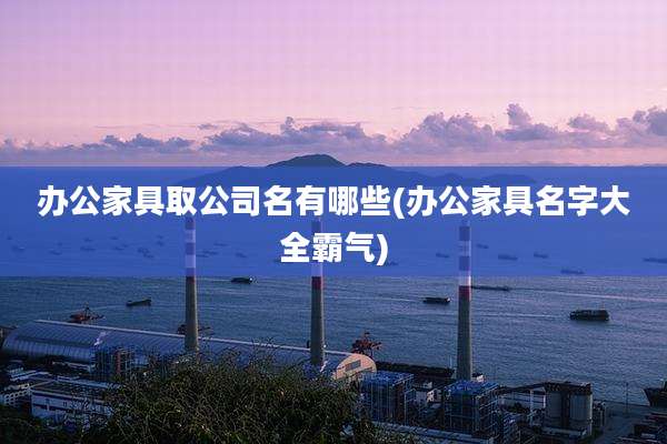 办公家具取公司名有哪些(办公家具名字大全霸气)