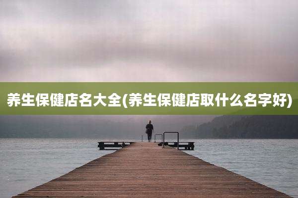 养生保健店名大全(养生保健店取什么名字好)