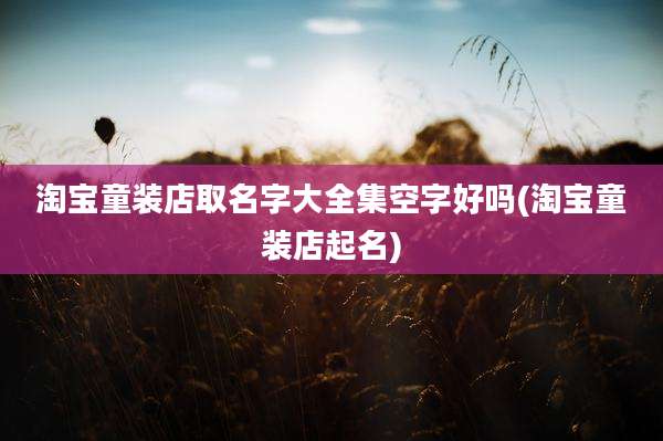 淘宝童装店取名字大全集空字好吗(淘宝童装店起名)