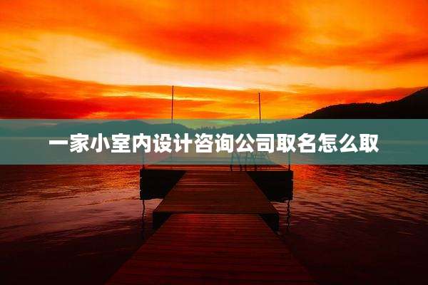 一家小室内设计咨询公司取名怎么取