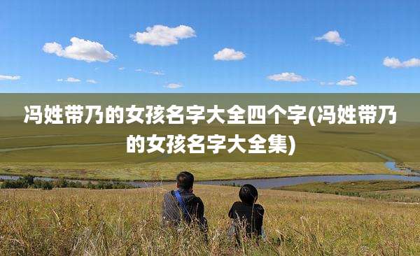冯姓带乃的女孩名字大全四个字(冯姓带乃的女孩名字大全集)