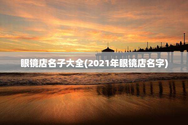 眼镜店名子大全(2021年眼镜店名字)