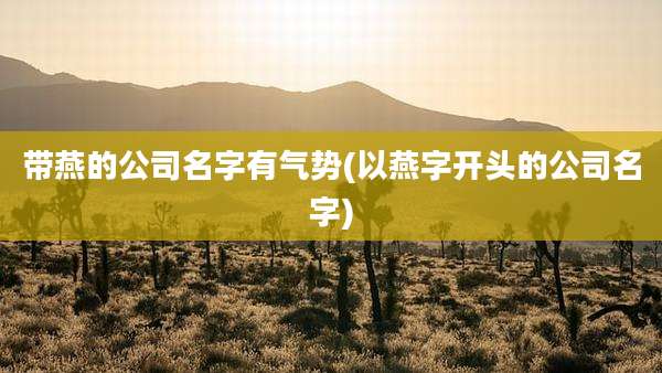 带燕的公司名字有气势(以燕字开头的公司名字)