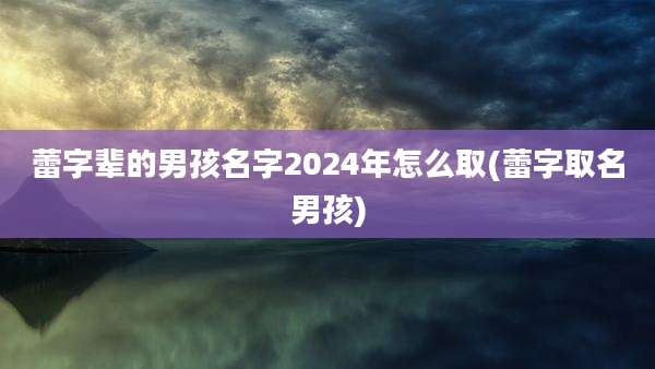 蕾字辈的男孩名字2024年怎么取(蕾字取名男孩)